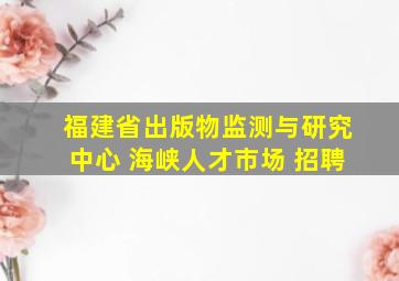 福建省出版物监测与研究中心 海峡人才市场 招聘